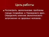 Цель работы. Рассмотреть экологические проблемы города Уссурийска и Приморского края. Определить влияние экологического загрязнения на здоровье человека.