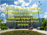 Город основан в 1772 году Расположен в 131 километре от города Иркутска Площадь города 115м2. Население более 60 тыс. человек.