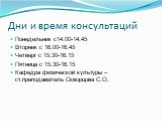 Дни и время консультаций. Понедельник с14.00-14.45 Вторник с 16.00-16.45 Четверг с 15.30-16.15 Пятница с 15.30-16.15 Кафедра физической культуры – ст.преподаватель Скворцова С.О.