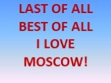 LAST OF ALL BEST OF ALL I LOVE MOSCOW!