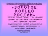 «ЗОЛОТОЕ КОЛЬЦО РОССИИ». «Золотое Кольцо России» - так называют древние русские земли со стоящими на них старинными городами, выделяющимися особой уникальностью художественных, исторических и культурных памятников. Муниципальное общеобразовательное учреждение Чистовская основная общеобразовательная 