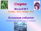 Эпизод № 7 Октябрь 1612 – январь 1613 Основные события Освобождение Москвы от поляков