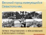 Первое представление о нём,буквально в нескольких слайдах. Великий город именующийся Севастополем. http://prezentacija.biz/