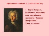Правление Петра II (1727-1730 гг.). Внук Петра I, (9-летний мальчик) сын погибшего царевича Алексея Петровича. Умер от оспы.