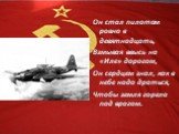 Он стал пилотом ровно в девятнадцать, Взмывая ввысь на «Иле» дорогом, Он сердцем знал, как в небе надо драться, Чтобы земля горела под врагом.