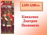 1359-1389 гг. Княжение Дмитрия Ивановича