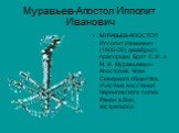 Муравьев-Апостол Ипполит Иванович. МУРАВЬЕВ-АПОСТОЛ Ипполит Иванович (1806-26), декабрист, прапорщик. Брат С. И. и М. И. Муравьевых-Апостолов. Член Северного общества. Участник восстания Черниговского полка. Ранен в бою, застрелился.