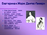 Екатерина и Жорж Дантес-Геккерн. Жорж Дантес-Геккерн прожил до глубокой старости Екатерина умерла молодой, после рождения сына, которого очень хотела подарить любимому мужу Дочь Дантеса очень любила дядю - Пушкина и ненавидела отца за убийство поэта Дантес объявил ее сумасшедшей и закрыл в психиатри