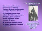 «Ты знаешь, это мое призвание, и чем больше я окружена детьми, тем больше довольна» Н.Ланская. Кроме своих детей в семье Ланских жил племянник Ланского Павел и Лев Павлищев, сын сестры Пушкина Ольги. Наталья Николаевна очень любила Льва Павлищева, видя в нем черты мужа: «Горячая голова, добрейшее се