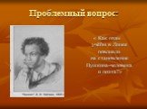 Проблемный вопрос: « Как годы учёбы в Лицее повлияли на становление Пушкина-человека и поэта?»