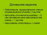 Домашнее задание. Подготовить выразительное чтение понравившегося эпизода.( 2 группа) Написать сочинение-миниатюру « О чём заставила меня задуматься эта сказка».( 1 группа) Нарисовать иллюстрации к сказке.