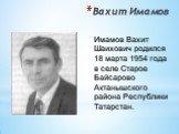 Вахит Имамов. Имамов Вахит Шаихович родился 18 марта 1954 года в селе Старое Байсарово Актанышского района Республики Татарстан.