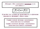 Функция y=f(x) называется нечетной, если для любого х. Если оба эти условия не выполняются, то функция называется функцией общего вида. График четной функции симметричен относительно оси ординат. График нечетной функции симметричен относительно начала координат.