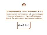 3. ОБЪЕДИНЕНИЕМ двух множеств Х и У называется множество Z, состоящее из всех элементов, принадлежащих хотя бы одному из данных множеств.