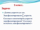 5 класс. Задача: «Длина дороги 20 км. Заасфальтировали ? ? дороги. Сколько километров дороги заасфальтировали? Сколько осталось заасфальтировать?»