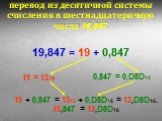 перевод из десятичной системы счисления в шестнадцатеричную числа 19,847. 19,847 = 19 + 0,847 19 = 1316 0,847 = 0,D8D16. 19 + 0,847 = 1316 + 0,D8D16 = 13,D8D16. 19,847 = 13,D8D16.