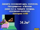 Диаметр основания царь- колокола, Находящегося в Москве равен 6,6 м. Найдите площадь основания колокола. 34.2м2 Категория3 за 400