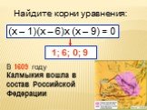 Найдите корни уравнения: (х – 1)(х – 6)х (х – 9) = 0. В 1609 году Калмыкия вошла в состав Российской Федерации