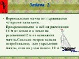 Задача 2. Вертикальная мачта поддерживается четырьмя канатами. Прикрепленными к ней на расстоянии 16 м от земли и к земле на расстоянии12 м от основания мачты.Сколько метров каната потребовалось для укрепления мачты, если на узлы пошло 10 м ?