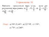 Упражнение 10 Ответ: а) 90о; Найдите градусную меру угла, если его радианная мера равна: а) ; б) ; в) ; г) ; д) ; е) . б) 45о; в) 22о30'; г) 150о; д) 70о; е) 240о.