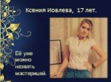 Ксения Иовлева, 17 лет. Её уже можно назвать мастерицей.