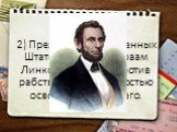 2) Президент Соединенных Штатов Америки Авраам Линкольн, воевал против рабства, чтобы полностью освободиться от него.