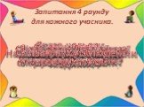 Запитання 4 раунду для кожного учасника. Якого кольору буває шкіра у людей? Чим чистять зуби? Що служить опорою тіла людини? Скільки зубів у дорослої людини? Скільки пальців у 4 дорослих людей? Навіщо людині їжа? Чому ми дихаємо? Який орган примушує кров рухатися? Назвіть орган зору людини. Скільки 