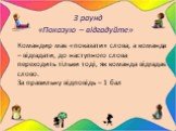 3 раунд «Показую – відгадуйте». Командир має «показати» слова, а команда – відгадати, до наступного слова переходить тільки тоді, як команда відгадає слово. За правильну відповідь – 1 бал