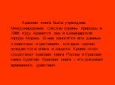 Красная книга была учреждена Международным союзом охраны природы в 1966 году. Хранится она в Швейцарском городе Морже. В неё заносятся все данные о животных и растениях, которые срочно нуждаются в опеке и защите. Кроме этого существует красная книга России и Красная книга Бурятии. Красная книга – эт