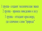 1 группа- создают экологические знаки 2 группа - правила поведения в лесу 3 группа - отгадают кроссворд, где ключевое слово "природа"