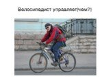 Велосипедист управляет(чем?)