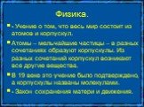 Физика. - Учение о том, что весь мир состоит из атомов и корпускул. Атомы – мельчайшие частицы – в разных сочетаниях образуют корпускулы. Из разных сочетаний корпускул возникают все другие вещества. В 19 веке это учение было подтверждено, а корпускулы названы молекулами. - Закон сохранения матери и 