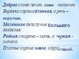 Доброе слово лечит, а -калечит. Верёвка хороша длинная, а речь – Маленькое дело лучше безделья. Родная сторона – мать, а мачеха. Платье хорошо новое, а друг. злое короткая. большого чужая - старый.