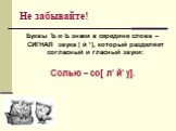 Не забывайте! Буквы Ъ и Ь знаки в середине слова – СИГНАЛ звука [ й ’], который разделяет согласный и гласный звуки: Солью – со[ л’ й’ у].