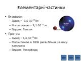 Елементарні частинки. Електрон Заряд = -1,610-19 Кл Маса спокою = 9,110-31 кг Відкрив Томсон Протон Заряд = 1,610-19 Кл Маса спокою в 1836 разів більша за масу електрона Відкрив Резерфорд