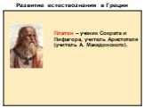 Платон – ученик Сократа и Пифагора, учитель Аристотеля (учитель А. Македонского).