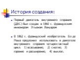 История создания: Первый двигатель внутреннего сгорания (ДВС) был создан в 1860 г. французским инженером Этьеном Ленуаром В 1862 г. французский изобретатель Бо де Роша предложил использовать в двигателе внутреннего сгорания четырехтактный цикл: 1) всасывание; 2) сжатие; 3) горение и расширение; 4) в