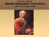 Русский учёный Михаил Васильевич Ломонóсов (19.11.1711–15.04.1765)