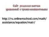 http://ru.onlinemschool.com/math/assistance/equation/matr/. Сайт решения систем уравнений с тремя неизвестными