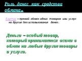 Роль денег как средства обмена. Бартер – прямой обмен одних товаров или услуг на другие без использования денег. Деньги – особый товар, который принимается всеми в обмен на любые другие товары и услуги.