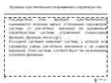 Функции чувствительности временных характеристик. Посредством этих функций чувствительности оценивается влияние малых отклонений параметров системы от расчётных значений на временные характеристики системы управления (пере­ходную функцию, функцию веса и др.). Исходной системой называют систему, у ко