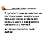 В процессе поиска ответов на поставленные вопросы вы познакомитесь и сделаете первые шаги в профессиях связанных с химией. А так же сделаете свой выбор!