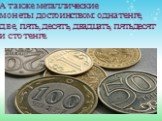 А также металлические монеты достоинством: одна тенге, две, пять, десять, двадцать, пятьдесят и сто тенге.