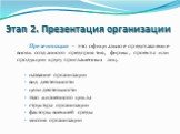 Этап 2. Презентация организации. Презентация – это официальное представление вновь созданного предприятия, фирмы, проекта или продукции кругу приглашенных лиц. название организации вид деятельности цели деятельности этап жизненного цикла структура организации факторы внешней среды миссия организации