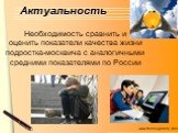 Актуальность. Необходимость сравнить и оценить показатели качества жизни подростка-москвича с аналогичными средними показателями по России