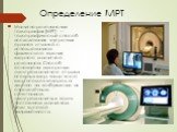 Определение МРТ. Магнитно-резонансная томография (МРТ) — томографический способ исследования внутренних органов и тканей с использованием физического явления ядерного магнитного резонанса. Способ основан на измерении электромагнитного отклика атомных ядер, чаще всего ядер атомов водород, а именно на