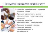 Принципы консалтинговых услуг. Принцип коммуникации в режиме обратной связи. Принцип адекватности рынка консалтинговых услуг научному развитию. Принцип открытых межличностных коммуникаций Принцип взаимной выгоды. Принцип доверия, своевременности и достоверности.