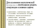 Для изменения экологической безопасности необходимо решить следующие основные задачи: реализовать комплексные меры по улучшению экологической ситуации; проводить медико-экологическую реабилитацию населения; способствовать снижению техногенной нагрузки на окружающую среду от выбросов и сбросов загряз