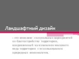 Ландшафтный дизайн. - это комплекс специальных мероприятий по благоустройству территории, направленный на изменение внешнего вида территории с использованием природных компонентов.