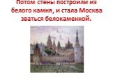Потом стены построили из белого камня, и стала Москва зваться белокаменной.